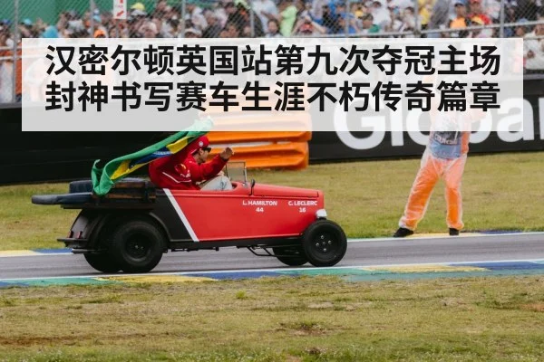 汉密尔顿英国站第九次夺冠主场封神书写赛车生涯不朽传奇篇章