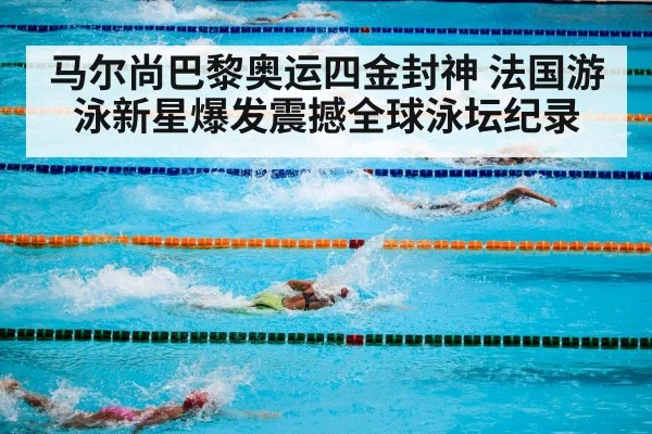 马尔尚巴黎奥运四金封神 法国游泳新星爆发震撼全球泳坛纪录