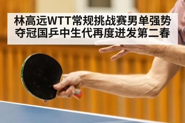林高远WTT常规挑战赛男单强势夺冠国乒中生代再度迸发第二春