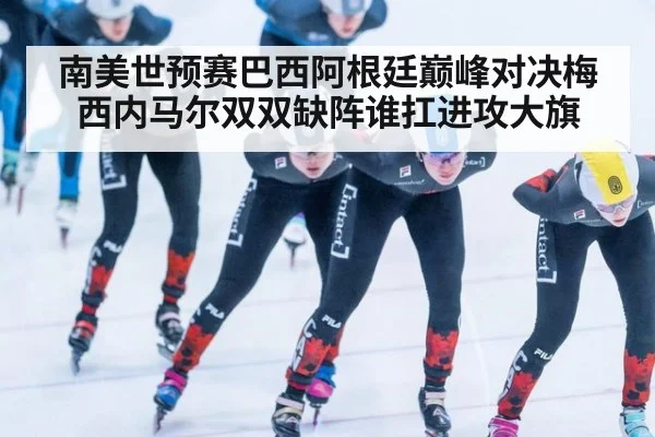南美世预赛巴西阿根廷巅峰对决梅西内马尔双双缺阵谁扛进攻大旗