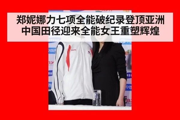 郑妮娜力七项全能破纪录登顶亚洲 中国田径迎来全能女王重塑辉煌
