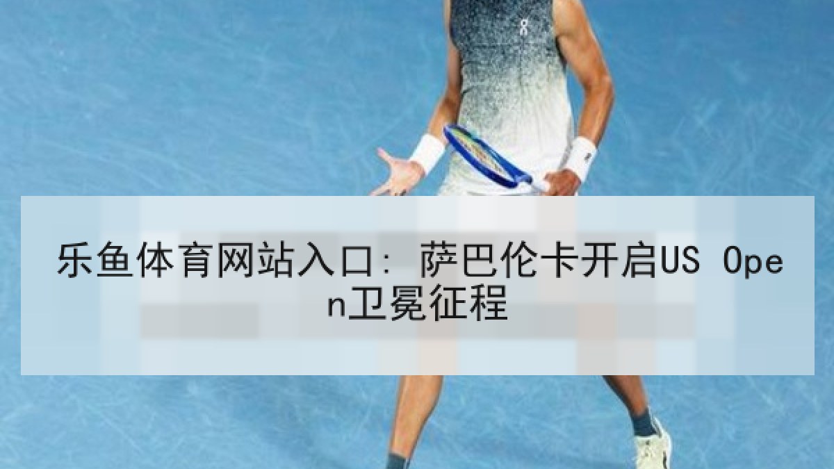 乐鱼体育网站入口: 萨巴伦卡开启US Open卫冕征程