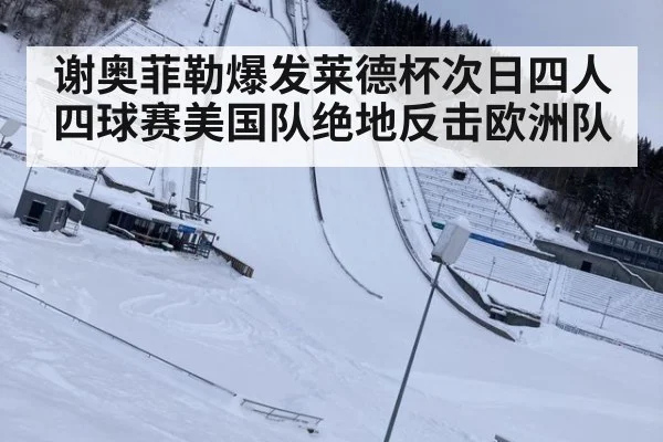 谢奥菲勒爆发莱德杯次日四人四球赛美国队绝地反击欧洲队